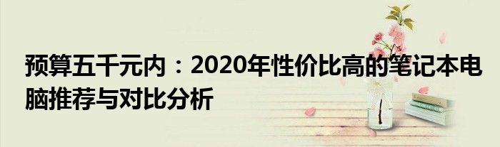 预算五千元内：2020年性价比高的笔记本电脑推荐与对比分析