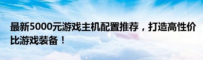最新5000元游戏主机配置推荐，打造高性价比游戏装备！