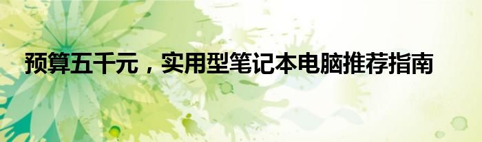 预算五千元，实用型笔记本电脑推荐指南
