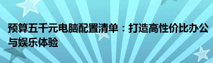 预算五千元电脑配置清单：打造高性价比办公与娱乐体验