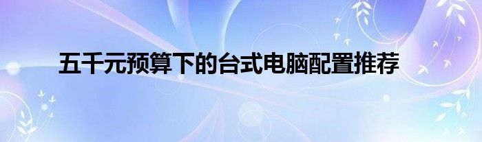 五千元预算下的台式电脑配置推荐