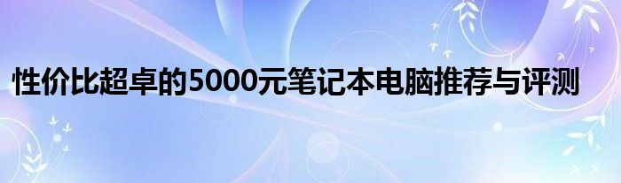 性价比超卓的5000元笔记本电脑推荐与评测