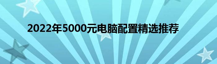 2022年5000元电脑配置精选推荐