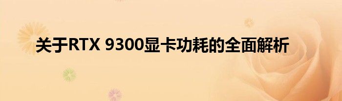 关于RTX 9300显卡功耗的全面解析