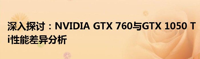 深入探讨：NVIDIA GTX 760与GTX 1050 Ti性能差异分析