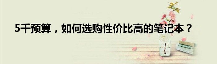 5千预算，如何选购性价比高的笔记本？
