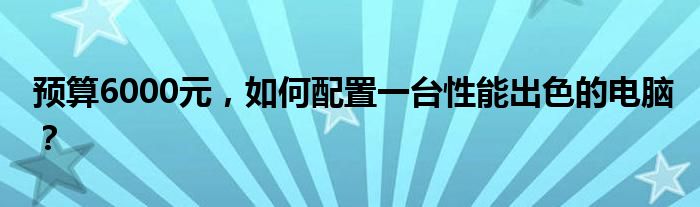 预算6000元，如何配置一台性能出色的电脑？