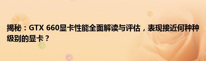 揭秘：GTX 660显卡性能全面解读与评估，表现接近何种种级别的显卡？