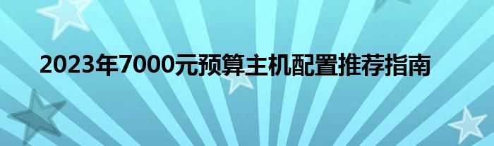 2023年7000元预算主机配置推荐指南