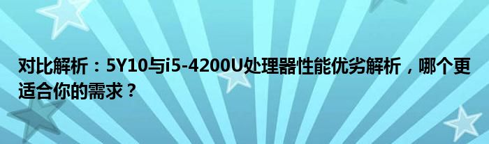 对比解析：5Y10与i5-4200U处理器性能优劣解析，哪个更适合你的需求？