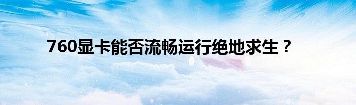 760显卡能否流畅运行绝地求生？