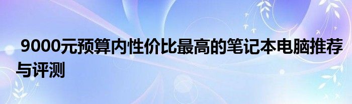 9000元预算内性价比最高的笔记本电脑推荐与评测