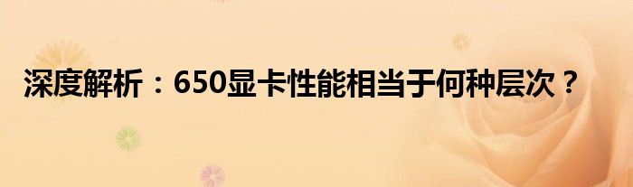 深度解析：650显卡性能相当于何种层次？