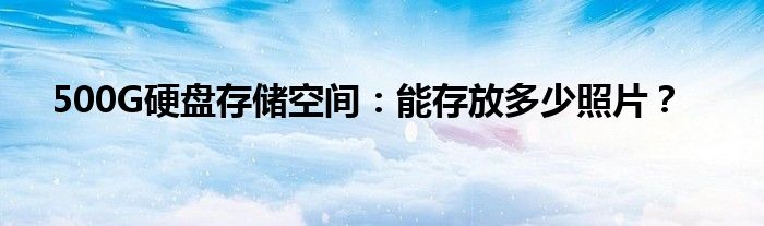 500G硬盘存储空间：能存放多少照片？