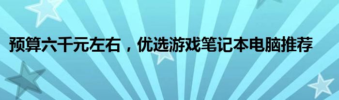 预算六千元左右，优选游戏笔记本电脑推荐