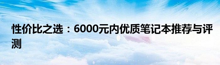 性价比之选：6000元内优质笔记本推荐与评测