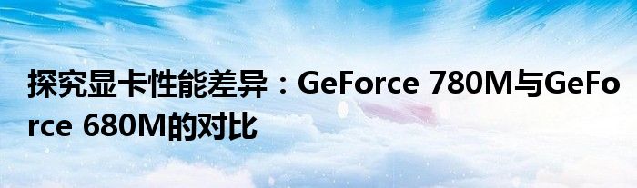 探究显卡性能差异：GeForce 780M与GeForce 680M的对比