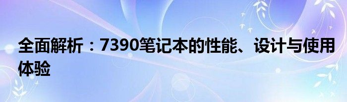 全面解析：7390笔记本的性能、设计与使用体验
