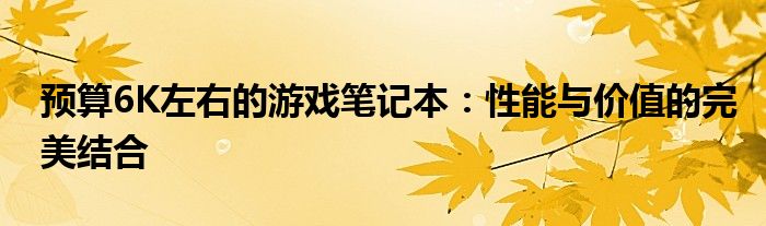 预算6K左右的游戏笔记本：性能与价值的完美结合