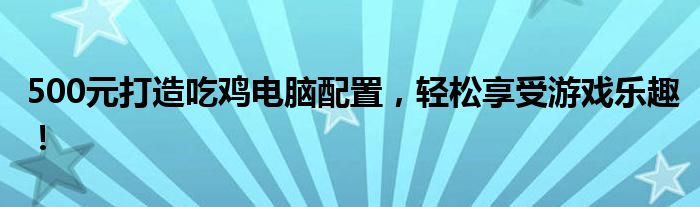 500元打造吃鸡电脑配置，轻松享受游戏乐趣！