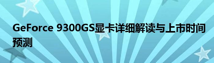 GeForce 9300GS显卡详细解读与上市时间预测