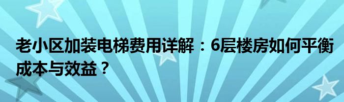 老小区加装电梯费用详解：6层楼房如何平衡成本与效益？