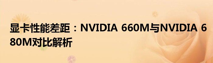 显卡性能差距：NVIDIA 660M与NVIDIA 680M对比解析