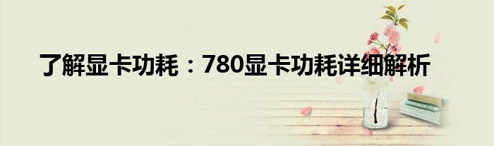 了解显卡功耗：780显卡功耗详细解析