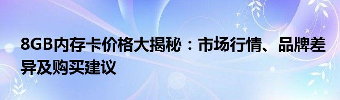 8GB内存卡价格大揭秘：市场行情、品牌差异及购买建议