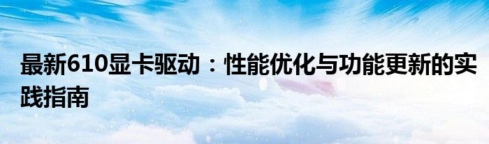 最新610显卡驱动：性能优化与功能更新的实践指南
