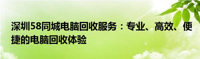 深圳58同城电脑回收服务：专业、高效、便捷的电脑回收体验