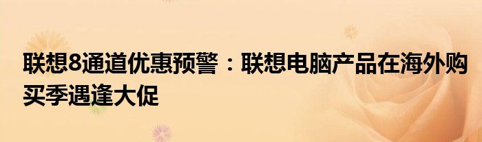 联想8通道优惠预警：联想电脑产品在海外购买季遇逢大促