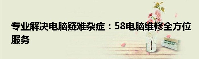 专业解决电脑疑难杂症：58电脑维修全方位服务