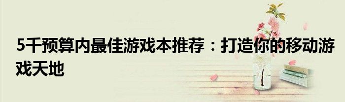 5千预算内最佳游戏本推荐：打造你的移动游戏天地