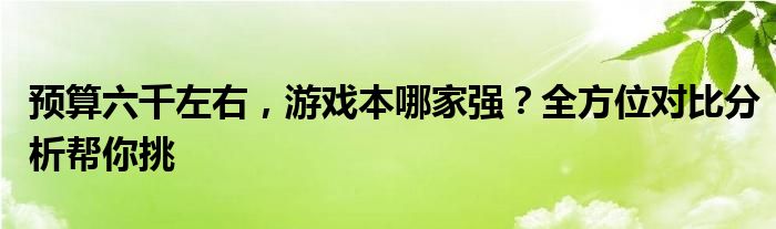 预算六千左右，游戏本哪家强？全方位对比分析帮你挑