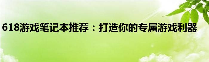 618游戏笔记本推荐：打造你的专属游戏利器