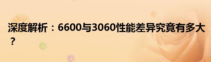 深度解析：6600与3060性能差异究竟有多大？