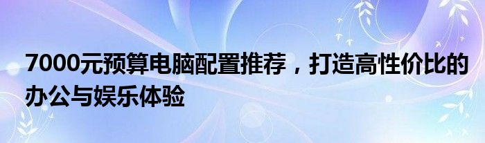 7000元预算电脑配置推荐，打造高性价比的办公与娱乐体验