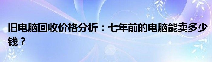 旧电脑回收价格分析：七年前的电脑能卖多少钱？