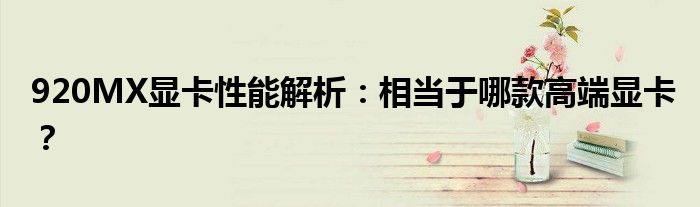 920MX显卡性能解析：相当于哪款高端显卡？