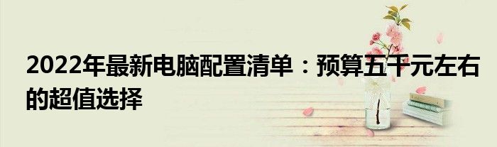 2022年最新电脑配置清单：预算五千元左右的超值选择