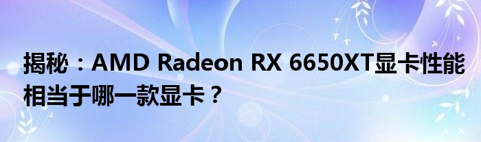 揭秘：AMD Radeon RX 6650XT显卡性能相当于哪一款显卡？