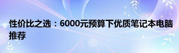 性价比之选：6000元预算下优质笔记本电脑推荐