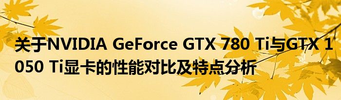 关于NVIDIA GeForce GTX 780 Ti与GTX 1050 Ti显卡的性能对比及特点分析