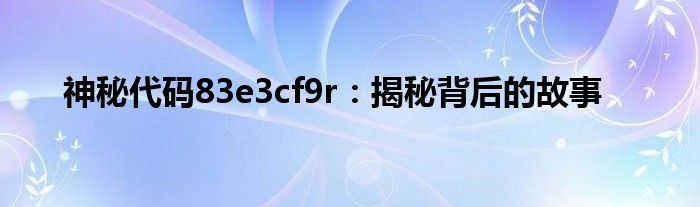 神秘代码83e3cf9r：揭秘背后的故事