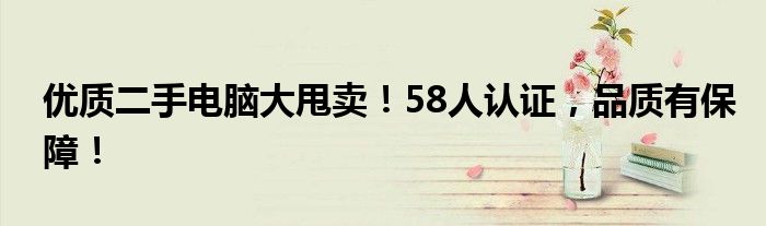 优质二手电脑大甩卖！58人认证，品质有保障！