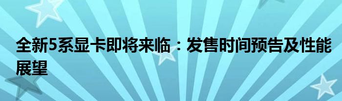 全新5系显卡即将来临：发售时间预告及性能展望