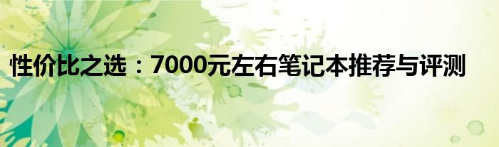 性价比之选：7000元左右笔记本推荐与评测