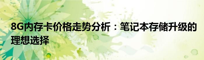 8G内存卡价格走势分析：笔记本存储升级的理想选择