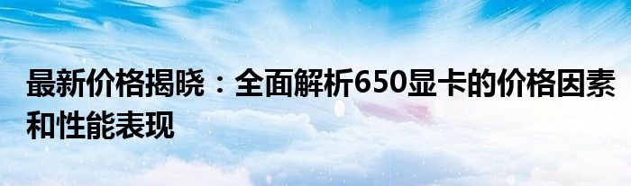 最新价格揭晓：全面解析650显卡的价格因素和性能表现